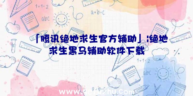 「腾讯绝地求生官方辅助」|绝地求生黑马辅助软件下载